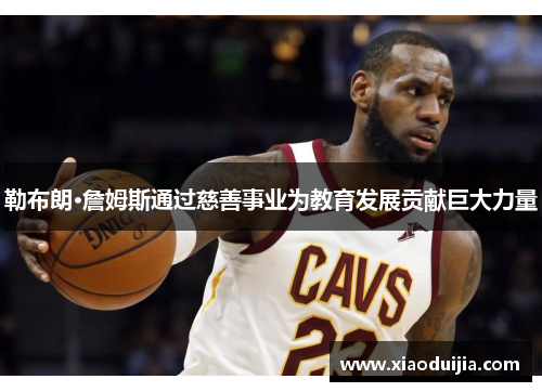 勒布朗·詹姆斯通过慈善事业为教育发展贡献巨大力量