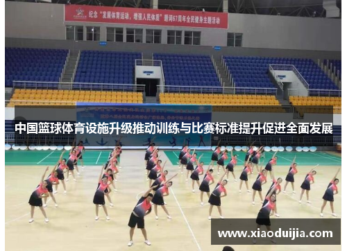 中国篮球体育设施升级推动训练与比赛标准提升促进全面发展