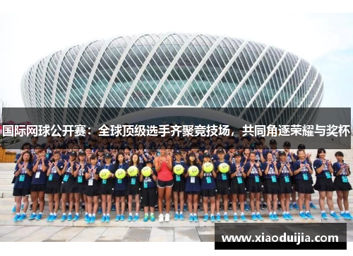 国际网球公开赛：全球顶级选手齐聚竞技场，共同角逐荣耀与奖杯