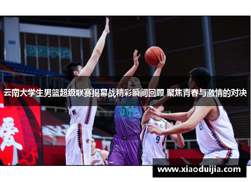 云南大学生男篮超级联赛揭幕战精彩瞬间回顾 聚焦青春与激情的对决