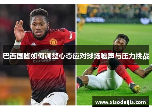 巴西国脚如何调整心态应对球场嘘声与压力挑战