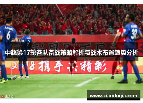 中超第17轮各队备战策略解析与战术布置趋势分析