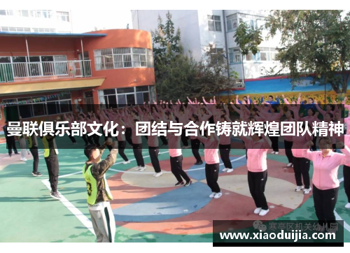 曼联俱乐部文化：团结与合作铸就辉煌团队精神
