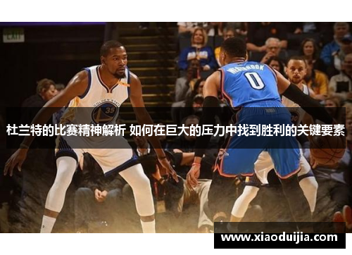 杜兰特的比赛精神解析 如何在巨大的压力中找到胜利的关键要素