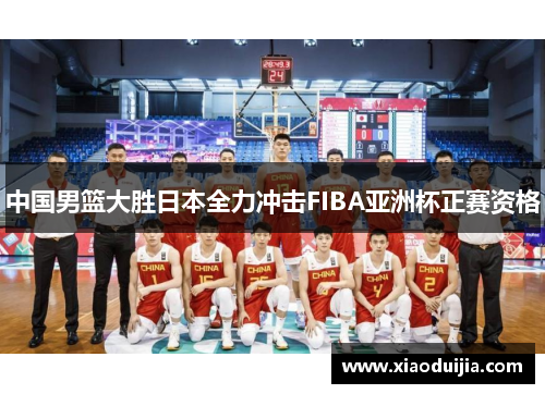 中国男篮大胜日本全力冲击FIBA亚洲杯正赛资格