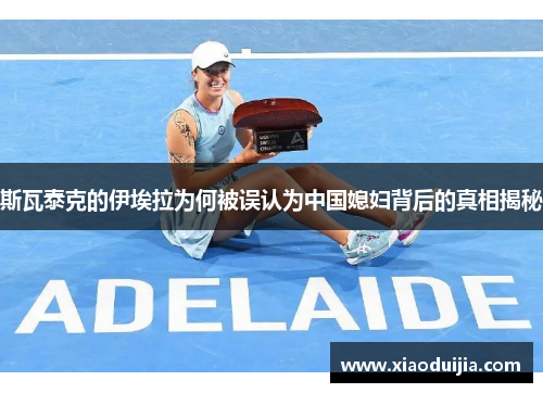斯瓦泰克的伊埃拉为何被误认为中国媳妇背后的真相揭秘