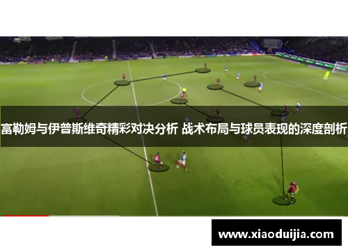 富勒姆与伊普斯维奇精彩对决分析 战术布局与球员表现的深度剖析