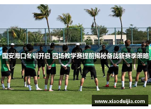 国安海口冬训开启 四场教学赛提前揭秘备战新赛季策略