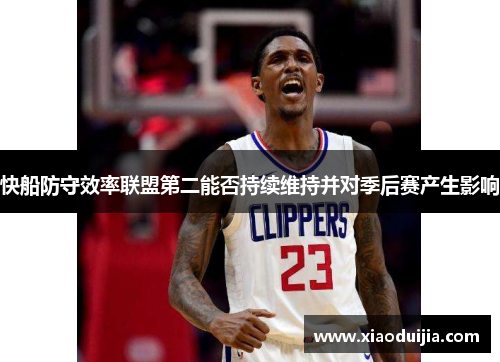 快船防守效率联盟第二能否持续维持并对季后赛产生影响