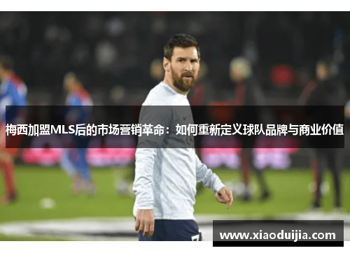 梅西加盟MLS后的市场营销革命：如何重新定义球队品牌与商业价值