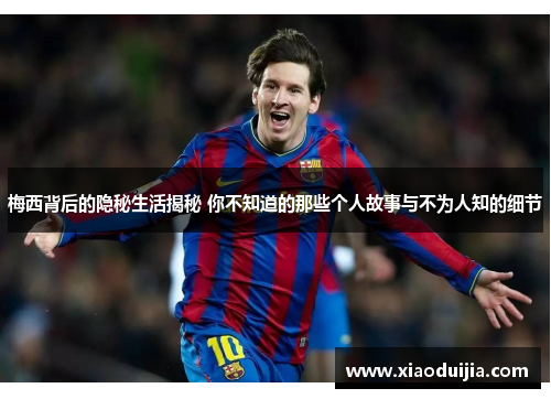 梅西背后的隐秘生活揭秘 你不知道的那些个人故事与不为人知的细节