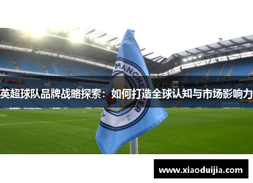 英超球队品牌战略探索：如何打造全球认知与市场影响力