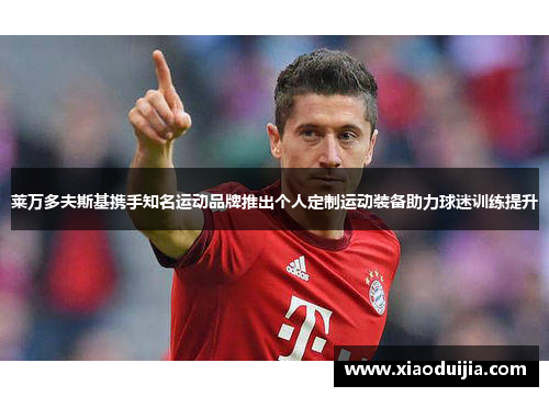 莱万多夫斯基携手知名运动品牌推出个人定制运动装备助力球迷训练提升 莱万多夫斯基携手知名运动品牌推出个人定制运动装备助力球迷训练提升