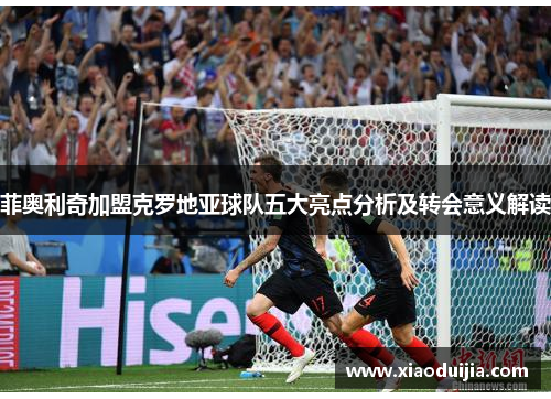 菲奥利奇加盟克罗地亚球队五大亮点分析及转会意义解读 菲奥利奇加盟克罗地亚球队五大亮点分析及转会意义解读