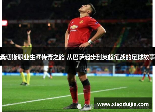 桑切斯职业生涯传奇之路 从巴萨起步到英超征战的足球故事