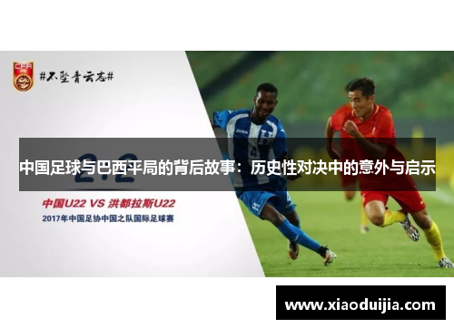 中国足球与巴西平局的背后故事:历史性对决中的意外与启示 中国足球与巴西平局的背后故事:历史性对决中的意外与启示