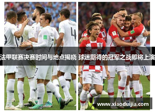 法甲联赛决赛时间与地点揭晓 球迷期待的冠军之战即将上演 法甲联赛决赛时间与地点揭晓 球迷期待的冠军之战即将上演