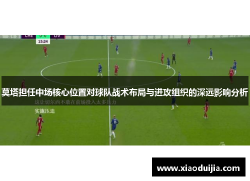 莫塔担任中场核心位置对球队战术布局与进攻组织的深远影响分析 莫塔担任中场核心位置对球队战术布局与进攻组织的深远影响分析
