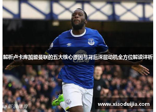 解析卢卡库加盟曼联的五大核心原因与背后深层动机全方位解读详析