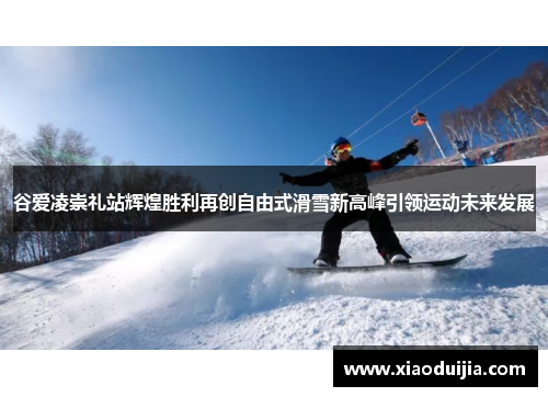 谷爱凌崇礼站辉煌胜利再创自由式滑雪新高峰引领运动未来发展